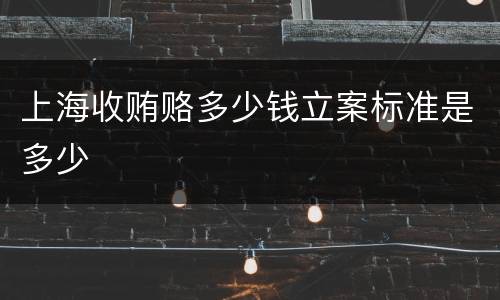 上海收贿赂多少钱立案标准是多少