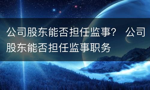 公司股东能否担任监事？ 公司股东能否担任监事职务