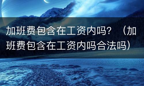 加班费包含在工资内吗？（加班费包含在工资内吗合法吗）
