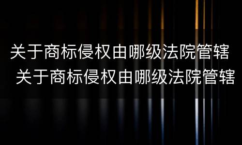 关于商标侵权由哪级法院管辖 关于商标侵权由哪级法院管辖的