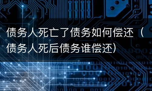 债务人死亡了债务如何偿还（债务人死后债务谁偿还）