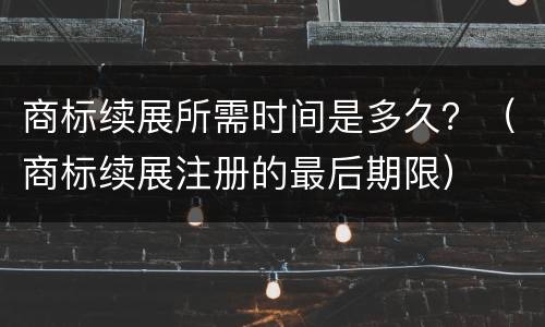 商标续展所需时间是多久？（商标续展注册的最后期限）