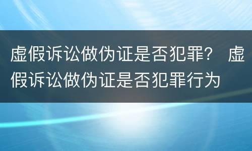 虚假诉讼做伪证是否犯罪？ 虚假诉讼做伪证是否犯罪行为