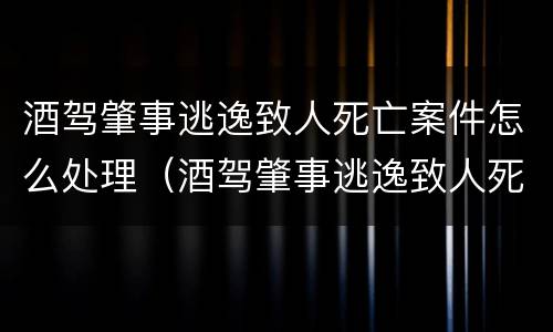 酒驾肇事逃逸致人死亡案件怎么处理（酒驾肇事逃逸致人死亡判多少年）