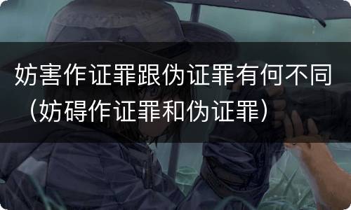 妨害作证罪跟伪证罪有何不同（妨碍作证罪和伪证罪）