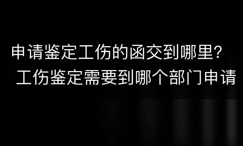 申请鉴定工伤的函交到哪里？ 工伤鉴定需要到哪个部门申请