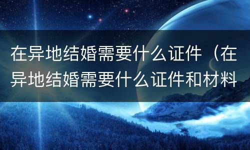 在异地结婚需要什么证件（在异地结婚需要什么证件和材料）