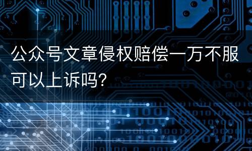 公众号文章侵权赔偿一万不服可以上诉吗？