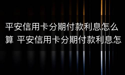 平安信用卡分期付款利息怎么算 平安信用卡分期付款利息怎么算24