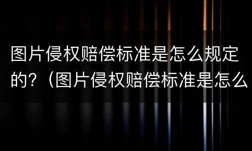 图片侵权赔偿标准是怎么规定的?（图片侵权赔偿标准是怎么规定的呢）