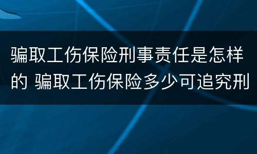 骗取工伤保险刑事责任是怎样的 骗取工伤保险多少可追究刑事责任