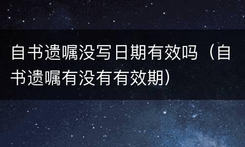 自书遗嘱没写日期有效吗（自书遗嘱有没有有效期）