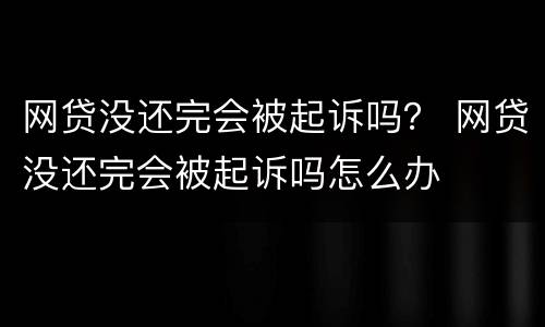 网贷没还完会被起诉吗？ 网贷没还完会被起诉吗怎么办