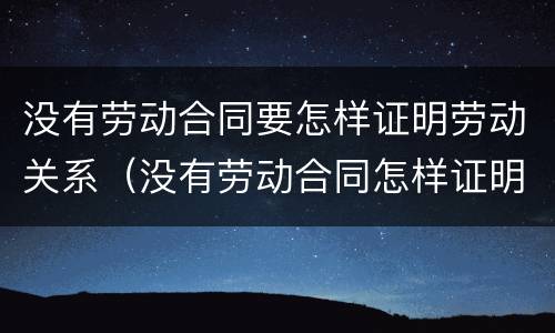 没有劳动合同要怎样证明劳动关系（没有劳动合同怎样证明劳动关系存续期间）