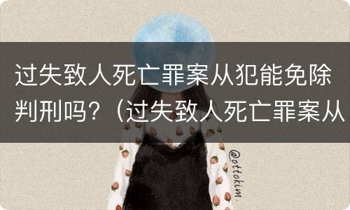 过失致人死亡罪案从犯能免除判刑吗?（过失致人死亡罪案从犯能免除判刑吗为什么）