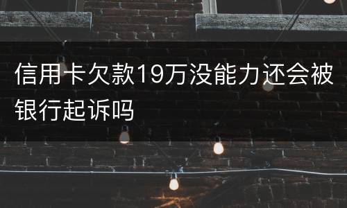 信用卡欠款19万没能力还会被银行起诉吗