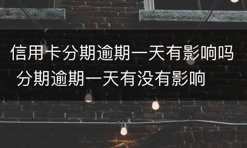 信用卡分期逾期一天有影响吗 分期逾期一天有没有影响