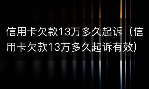 信用卡欠款13万多久起诉（信用卡欠款13万多久起诉有效）