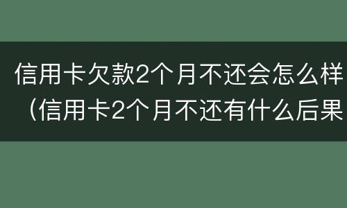 信用卡欠款2个月不还会怎么样（信用卡2个月不还有什么后果）