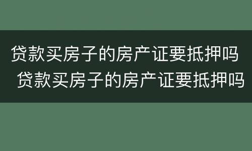贷款买房子的房产证要抵押吗 贷款买房子的房产证要抵押吗
