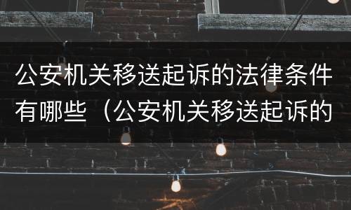 公安机关移送起诉的法律条件有哪些（公安机关移送起诉的法律条件有哪些呢）