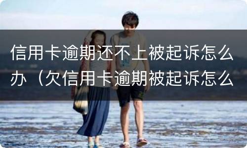 信用卡逾期还不上被起诉怎么办（欠信用卡逾期被起诉怎么办）