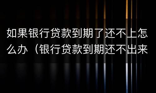 如果银行贷款到期了还不上怎么办（银行贷款到期还不出来怎么办）