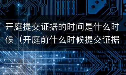 开庭提交证据的时间是什么时候（开庭前什么时候提交证据）