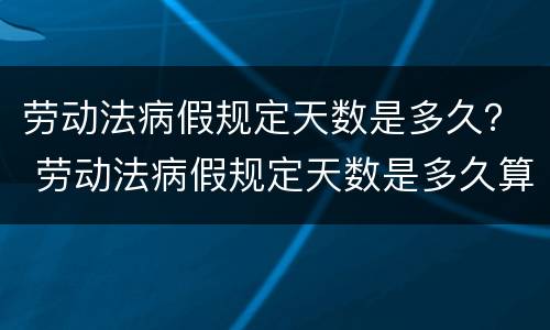 劳动法病假规定天数是多久？ 劳动法病假规定天数是多久算