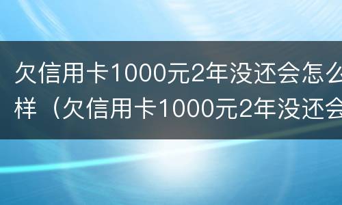 欠信用卡1000元2年没还会怎么样（欠信用卡1000元2年没还会怎么样呢）