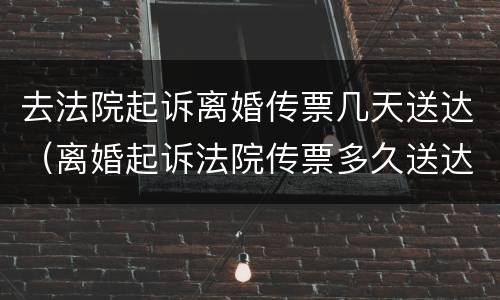 去法院起诉离婚传票几天送达（离婚起诉法院传票多久送达）