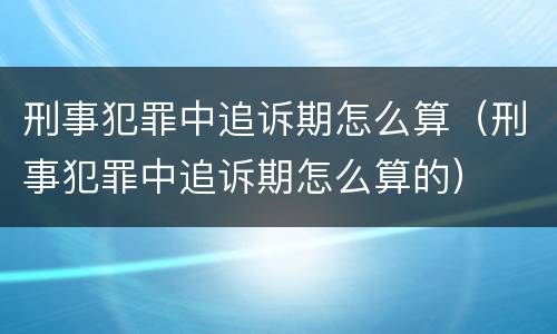 刑事犯罪中追诉期怎么算（刑事犯罪中追诉期怎么算的）