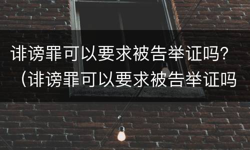 诽谤罪可以要求被告举证吗？（诽谤罪可以要求被告举证吗知乎）