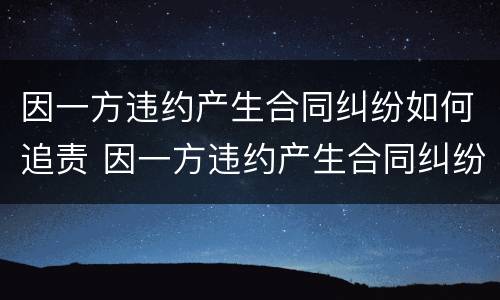 因一方违约产生合同纠纷如何追责 因一方违约产生合同纠纷如何追责赔偿