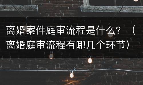 离婚案件庭审流程是什么？（离婚庭审流程有哪几个环节）