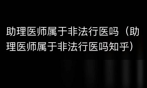 助理医师属于非法行医吗（助理医师属于非法行医吗知乎）
