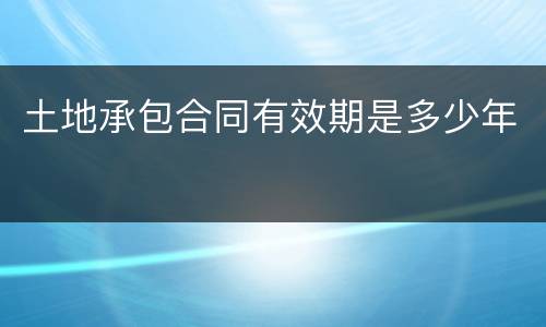 土地承包合同有效期是多少年