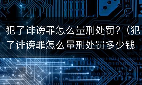 犯了诽谤罪怎么量刑处罚?（犯了诽谤罪怎么量刑处罚多少钱）