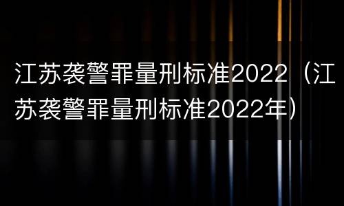 江苏袭警罪量刑标准2022（江苏袭警罪量刑标准2022年）
