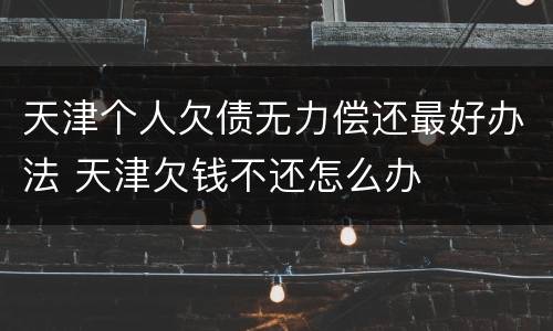 天津个人欠债无力偿还最好办法 天津欠钱不还怎么办
