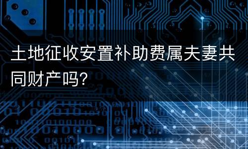 土地征收安置补助费属夫妻共同财产吗？