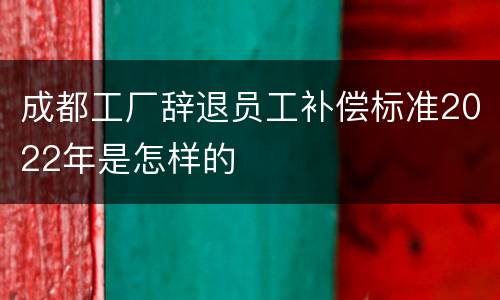 成都工厂辞退员工补偿标准2022年是怎样的