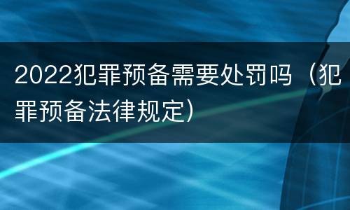 2022犯罪预备需要处罚吗（犯罪预备法律规定）