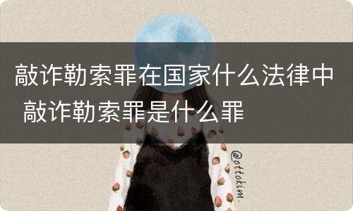 敲诈勒索罪在国家什么法律中 敲诈勒索罪是什么罪