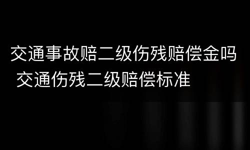 交通事故赔二级伤残赔偿金吗 交通伤残二级赔偿标准