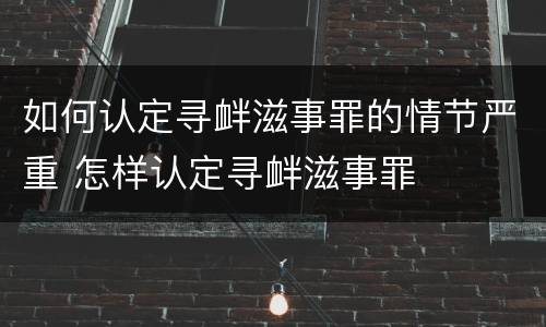 如何认定寻衅滋事罪的情节严重 怎样认定寻衅滋事罪
