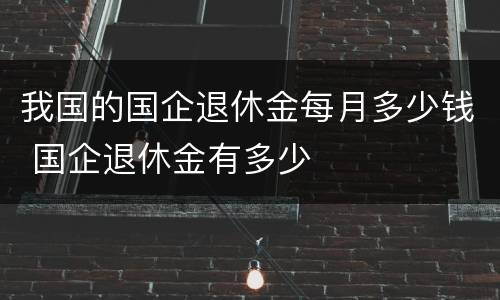 我国的国企退休金每月多少钱 国企退休金有多少