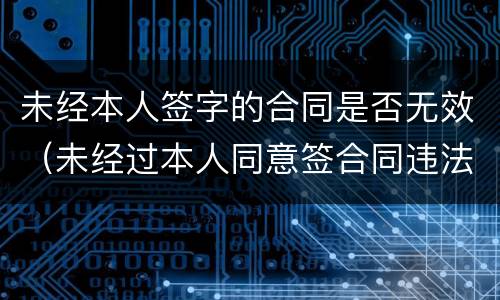 未经本人签字的合同是否无效（未经过本人同意签合同违法吗）