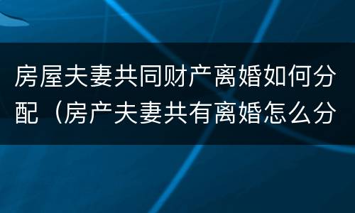 房屋夫妻共同财产离婚如何分配（房产夫妻共有离婚怎么分）