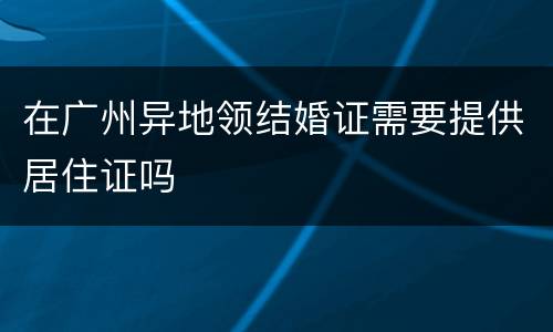 在广州异地领结婚证需要提供居住证吗